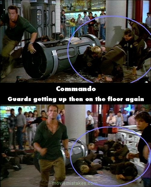 Phim Commando, cảnh sau khi Matrix ném viên cảnh sát vào đám nhân viên siêu thị và xông đến chỗ Sully, mấy người bảo vệ ngã dúi dụi đã bắt đầu lồm ngồm bò dậy. Quay trở lại cảnh này sau vài giây, khán giả lại thấy họ vẫn đang nằm trên sàn